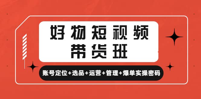 好物短视频带货班：账号定位+选品+运营+管理+爆单实操密码|琦哥资源