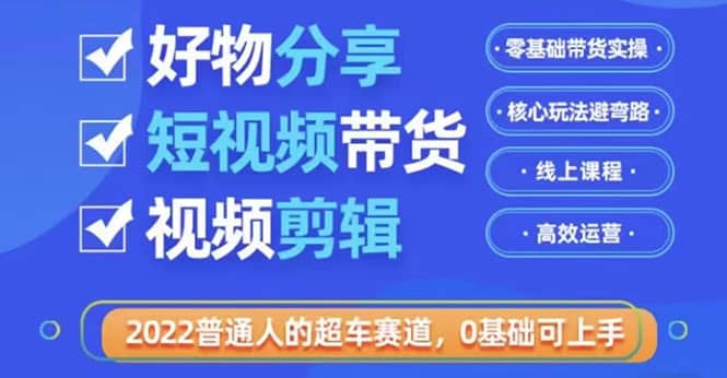 2022普通人的超车赛道「好物分享短视频带货」利用业余时间赚钱（价值398）|琦哥资源
