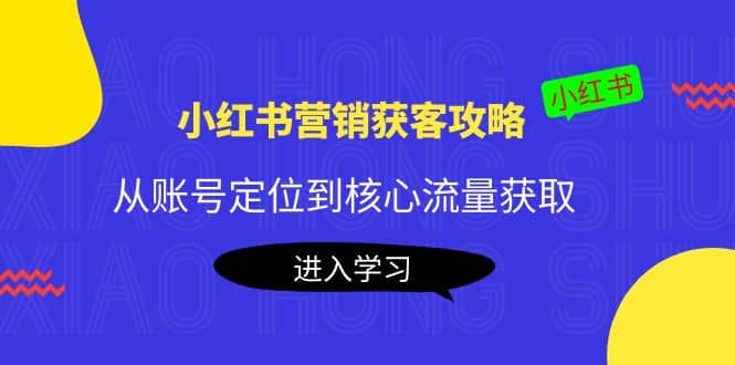 小红书营销获客攻略：从账号定位到核心流量获取，爆款笔记打造|琦哥资源