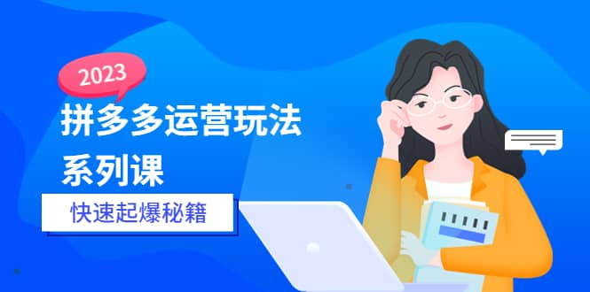 2023拼多多运营-玩法系列课—-快速起爆秘籍【更新-25节课】|琦哥资源