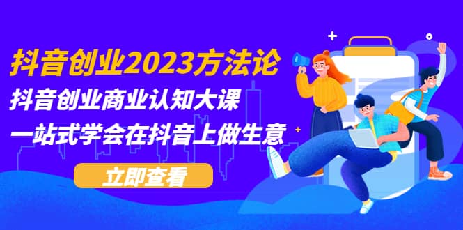 抖音创业2023方法论：抖音创业商业认知大课，一站式学会在抖音上做生意|琦哥资源