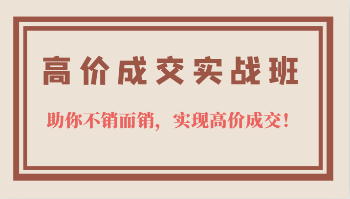 高价成交实战班，助你不销而销，实现高价成交，让客户追着付款的心法技法|琦哥资源