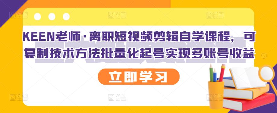 KEEN老师·离职短视频剪辑自学课程，可复制技术方法批量化起号实现多账号收益|琦哥资源