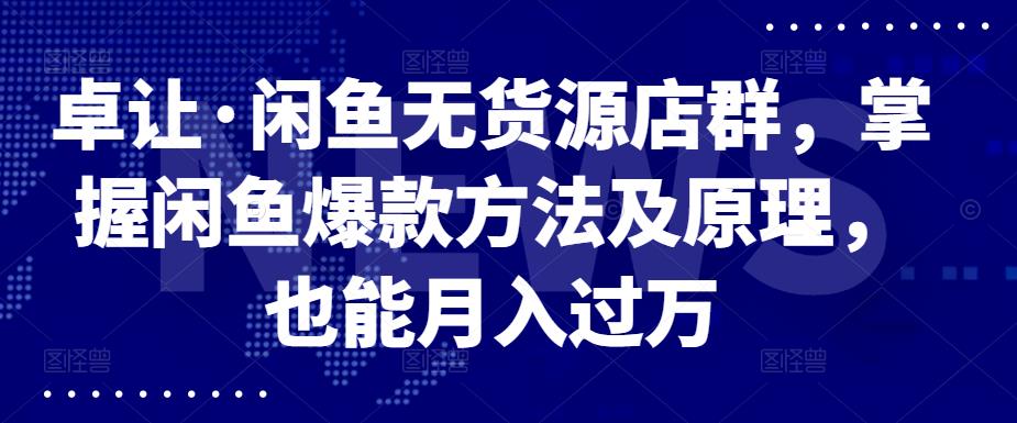 卓让·闲鱼无货源店群，掌握闲鱼爆款方法及原理，也能月入过万|琦哥资源