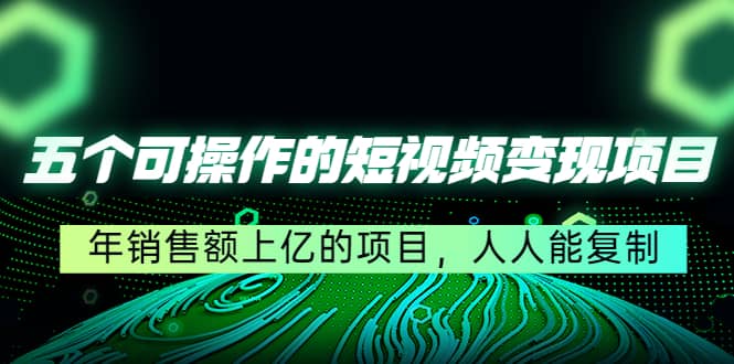 五个可操作的短视频变现项目：年销售额上亿的项目，人人能复制|琦哥资源
