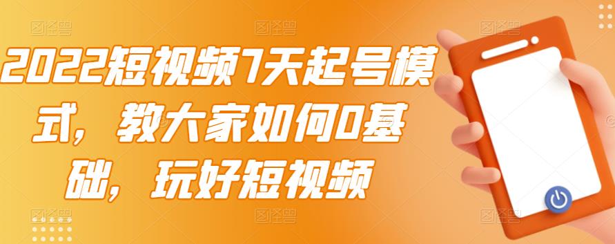 2022短视频7天起号模式，教大家如何0基础，玩好短视频|琦哥资源