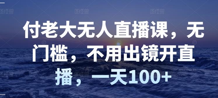 付老大无人直播课，无门槛，不用出镜开直播，一天100+|琦哥资源