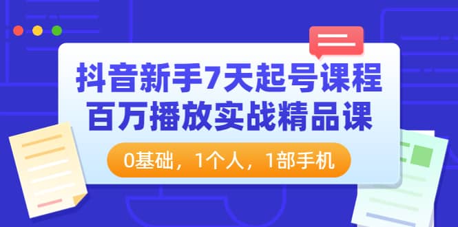 抖音新手7天起号课程：百万播放实战精品课，0基础，1个人，1部手机|琦哥资源
