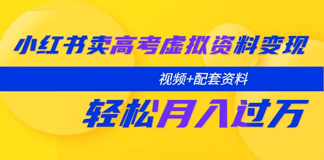 小红书卖高考虚拟资料变现分享课：轻松月入过万（视频+配套资料）|琦哥资源