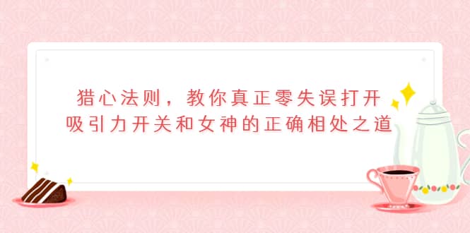 猎心法则，教你真正零失误打开吸引力开关和女神的正确相处之道|琦哥资源