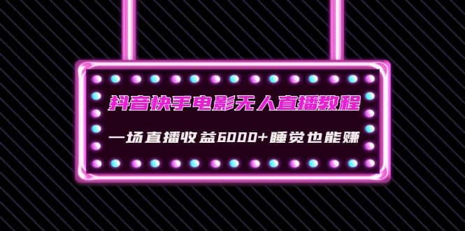 抖音快手电影无人直播教程：一场直播收益6000+睡觉也能赚(教程+软件+素材)|琦哥资源