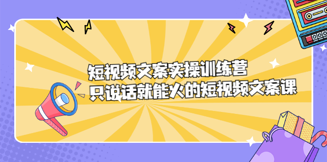 短视频文案实训操练营，只说话就能火的短视频文案课|琦哥资源