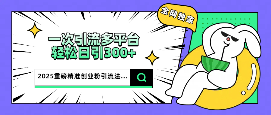2025重磅全网独家引流法，一次多平台，轻松日引300+精准创业粉|琦哥资源
