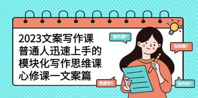 2023文案写作课，普通人迅速上手的，模块化写作思维课（心修课一文案篇）|琦哥资源