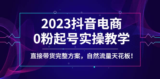 2023抖音电商0粉起号实操教学，直接带货完整方案，自然流量天花板|琦哥资源