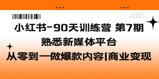 小红书-90天训练营-第7期，熟悉新媒体平台|从零到一做爆款内容|商业变现|琦哥资源