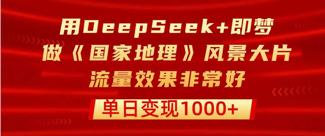 用DeepSeek+即梦制作《国家地理》风景大片，流量效果非常好，单日变现1000+|琦哥资源