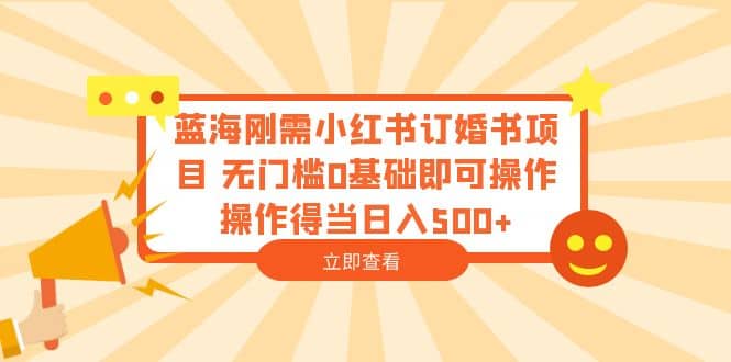 蓝海刚需小红书订婚书项目 无门槛0基础即可操作 操作得当日入500+|琦哥资源