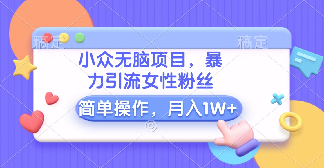 小众无脑项目，暴力引流女性粉丝，简单操作，月入10000+元|琦哥资源