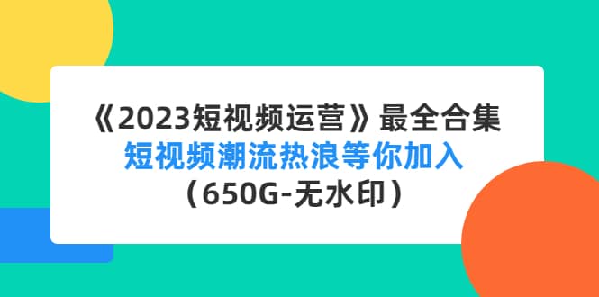 《2023短视频运营》最全合集：短视频潮流热浪等你加入（650G-无水印）|琦哥资源