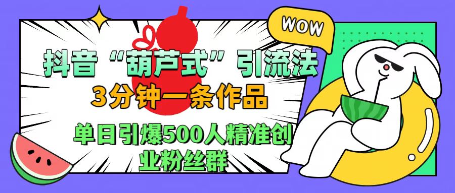 抖音“葫芦式”引流法，三分钟一条作品，单日引爆抖音500人精准创业粉丝群|琦哥资源