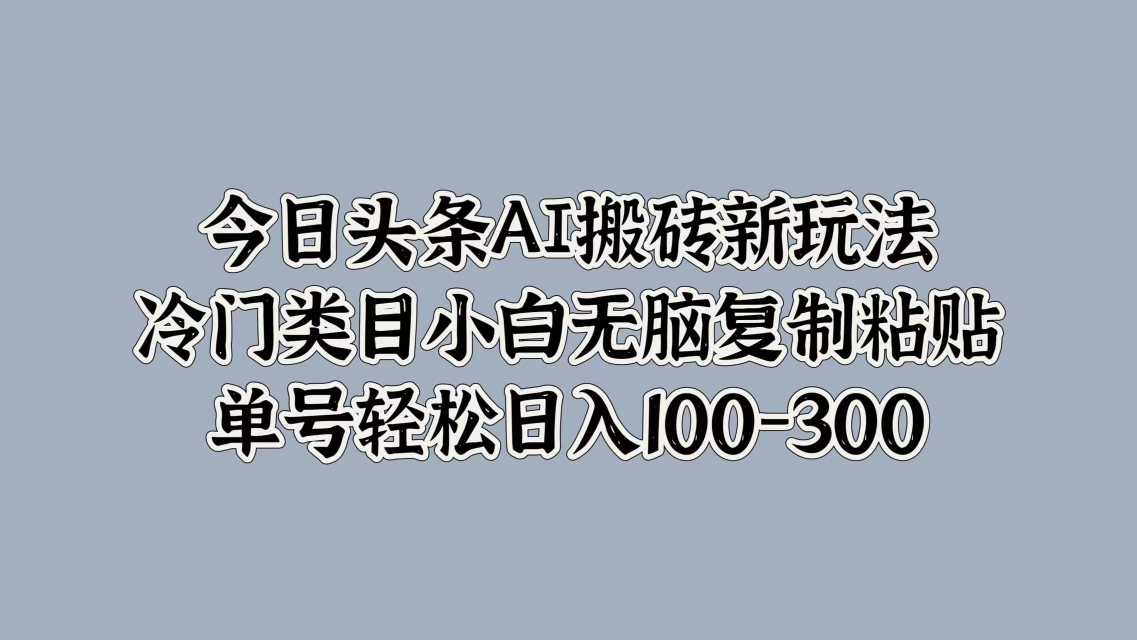 今日头条AI搬砖新玩法，冷门类目小白无脑复制粘贴，单号轻松日入100-300|琦哥资源