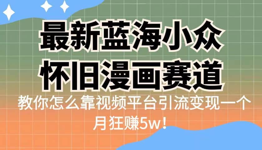 最新蓝海小众怀旧漫画赛道 高转化一单29.9 靠视频平台引流变现一个月狂赚5w|琦哥资源