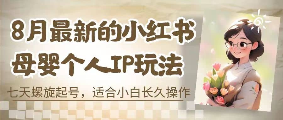 8月最新的小红书母婴个人IP玩法，七天螺旋起号 小白长久操作(附带全部教程)|琦哥资源