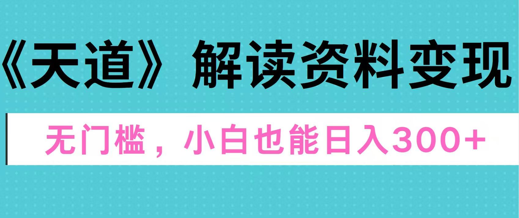 天道解读资料变现，无门槛，小白也能快速上手，稳定日入300+|琦哥资源