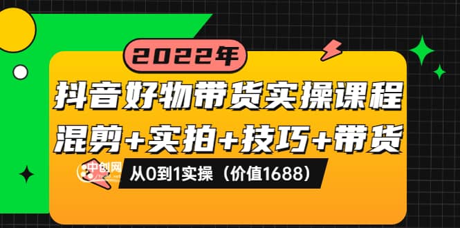 抖音好物带货实操课程：混剪+实拍+技巧+带货：从0到1实操（价值1688）|琦哥资源
