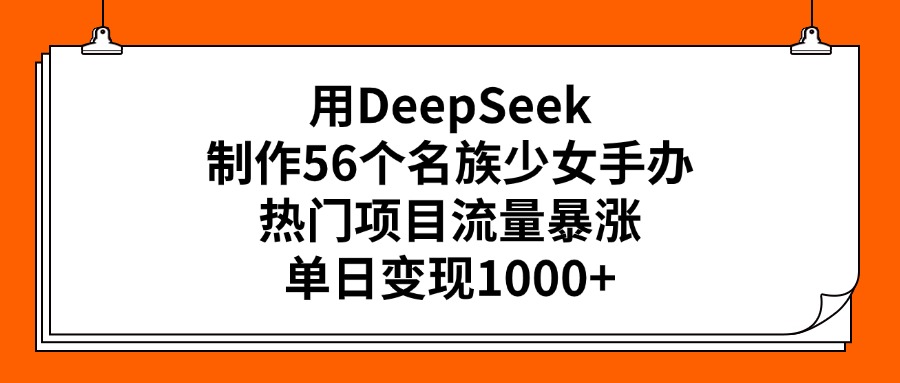 用DeepSeek制作56个名族少女手办，热门项目流量暴涨，单日变现1000+|琦哥资源