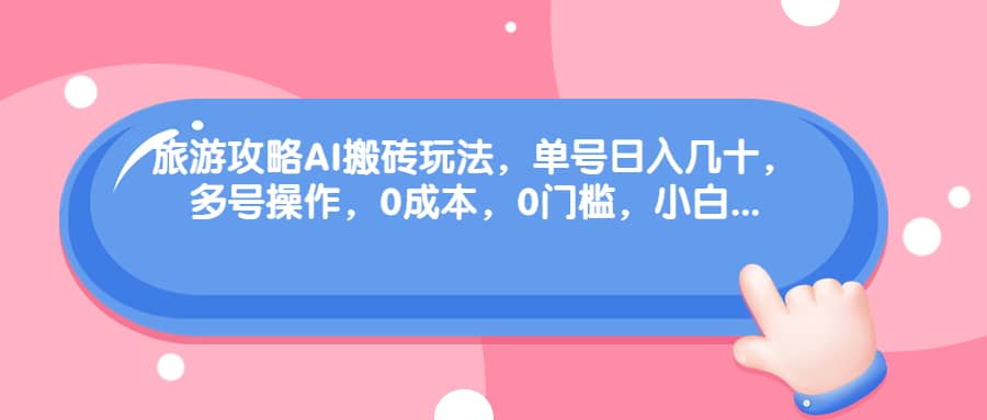 旅游攻略AI搬砖玩法，单号日入几十，可多号操作，0成本，0门槛，小白必学！|琦哥资源