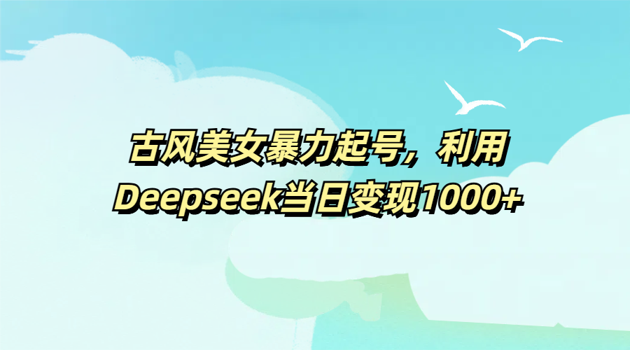 古风美女暴力起号，利用Deepseek当日变现1000+|琦哥资源