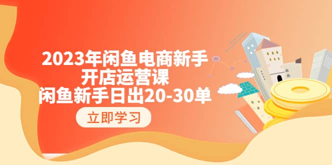 2023年闲鱼电商新手开店运营课：闲鱼新手日出20-30单（18节-实战干货）|琦哥资源
