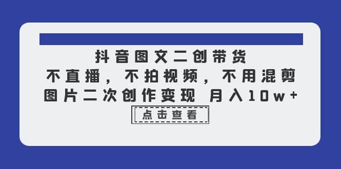 抖音图文二创带货，不直播，不拍视频，不用混剪，图片二次创作变现 月入10w|琦哥资源