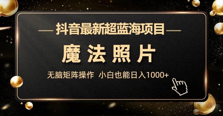 抖音最新超蓝海项目，魔法照片，无脑矩阵操作，小白也能日入1000+|琦哥资源