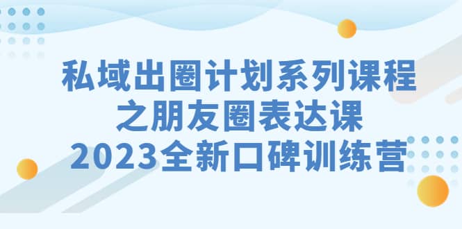 私域-出圈计划系列课程之朋友圈-表达课，2023全新口碑训练营|琦哥资源