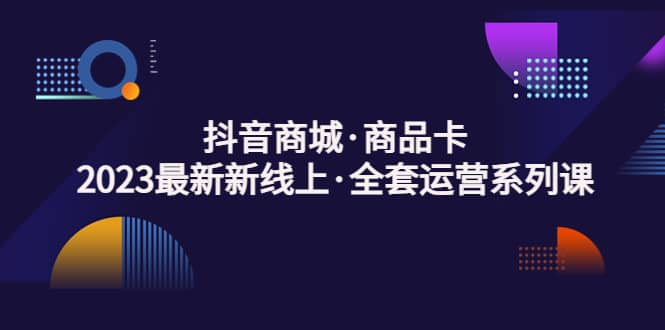 抖音商城·商品卡，2023最新新线上·全套运营系列课|琦哥资源
