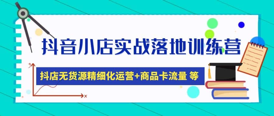 抖音小店实战落地训练营：抖店无货源精细化运营，商品卡流量等等（22节）|琦哥资源