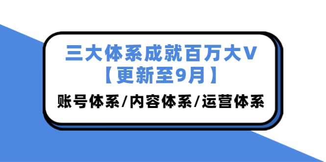 三大体系成就百万大V【更新至9月】，账号体系/内容体系/运营体系 (26节课)|琦哥资源