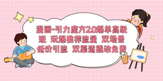 漫画-引力魔方2.0爆单高级班 玩爆推荐流量 双场景低价引流 双渠道撬动免费|琦哥资源