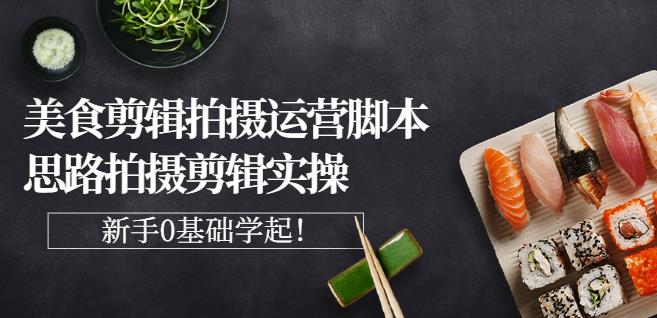 湘水·美食剪辑拍摄运营，脚本思路拍摄剪辑实操+基础知识|琦哥资源