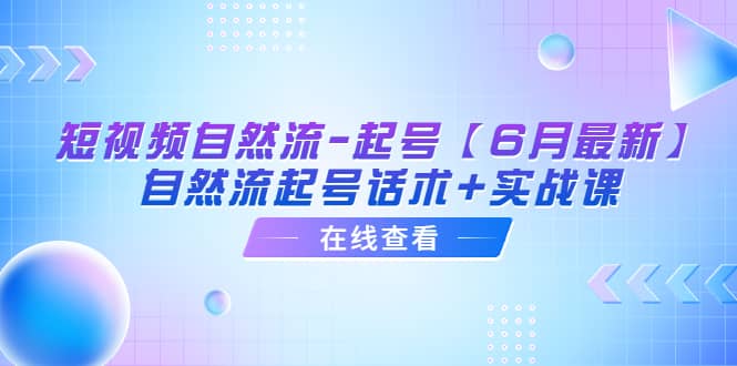 短视频自然流-起号【6月最新】自然流起号话术+实战课|琦哥资源