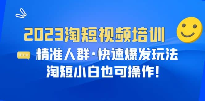 2023淘短视频培训：精准人群·快速爆发玩法，淘短小白也可操作|琦哥资源