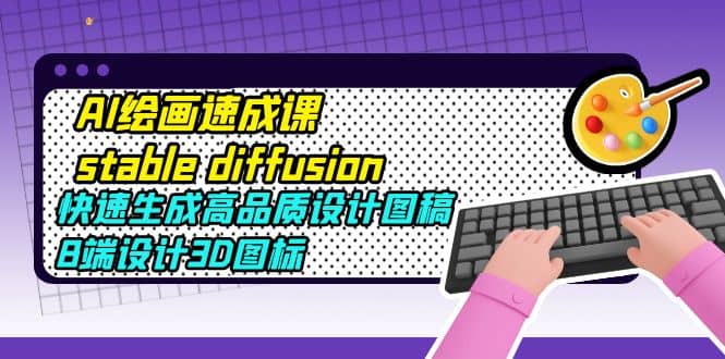 AI绘画速成课stable diffusion，快速生成高品质设计图稿、B端设计3D图标|琦哥资源