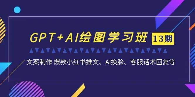 GPT+AI绘图学习班【第13期】 文案制作 爆款小红书推文、AI换脸、客服话术|琦哥资源
