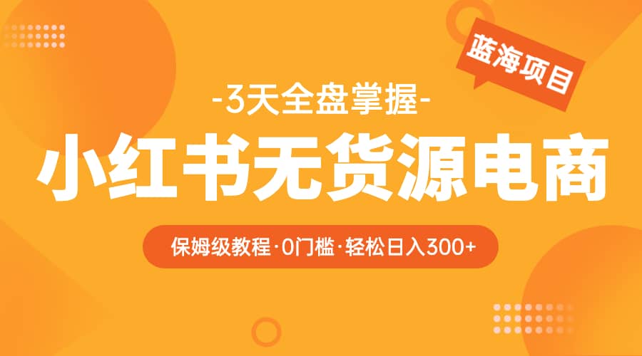 2023小红书无货源电商【保姆级教程从0到日入300】爆单3W|琦哥资源
