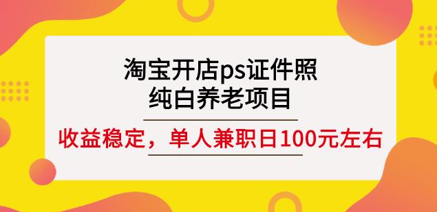 淘宝开店ps证件照，纯白养老项目，单人兼职稳定日100元(教程+软件+素材)|琦哥资源
