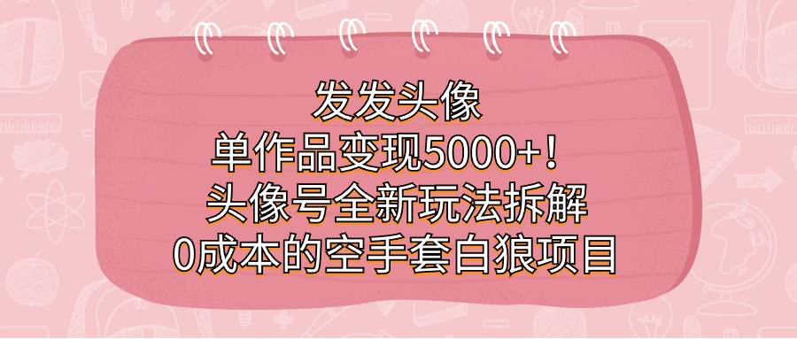 发发头像，单作品变现5000+！头像号全新玩法拆解，0成本的空手套白狼项目|琦哥资源