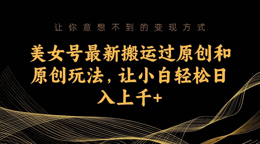 美女号最新搬运过原创和原创玩法，让小白轻松日入上千+|琦哥资源